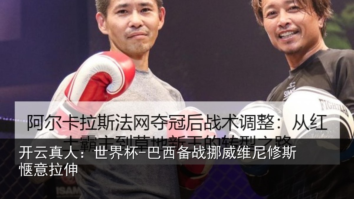 开云真人：世界杯-巴西备战挪威维尼修斯惬意拉伸