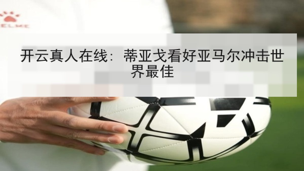 开云真人在线: 蒂亚戈看好亚马尔冲击世界最佳 开云真人在线: 蒂亚戈看好亚马尔冲击世界最佳
