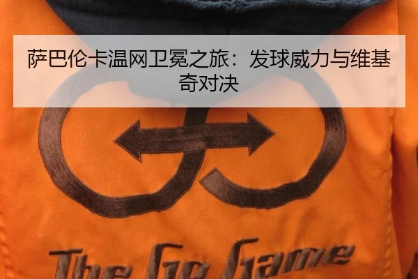 萨巴伦卡温网卫冕之旅：发球威力与维基奇对决