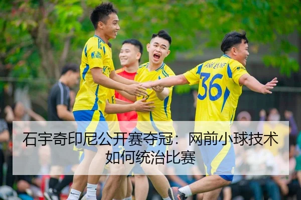 石宇奇印尼公开赛夺冠：网前小球技术如何统治比赛