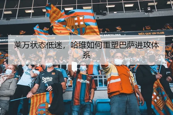 莱万状态低迷，哈维如何重塑巴萨进攻体系