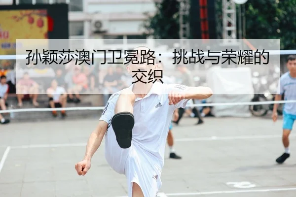 孙颖莎澳门卫冕路：挑战与荣耀的交织