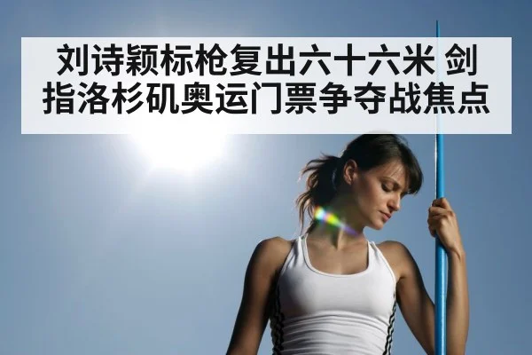 刘诗颖标枪复出六十六米 剑指洛杉矶奥运门票争夺战焦点