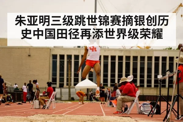 朱亚明三级跳世锦赛摘银创历史中国田径再添世界级荣耀
