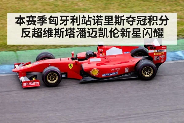 本赛季匈牙利站诺里斯夺冠积分反超维斯塔潘迈凯伦新星闪耀