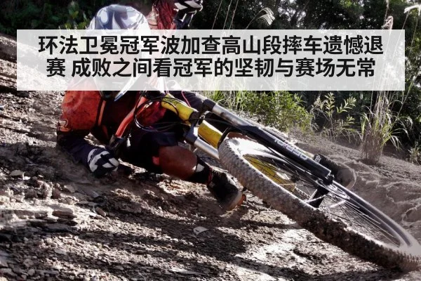环法卫冕冠军波加查高山段摔车遗憾退赛 成败之间看冠军的坚韧与赛场无常