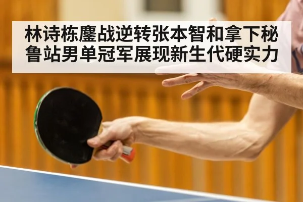 林诗栋鏖战逆转张本智和拿下秘鲁站男单冠军展现新生代硬实力