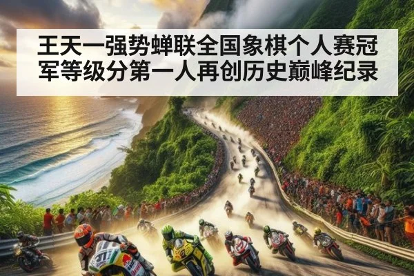 王天一强势蝉联全国象棋个人赛冠军等级分第一人再创历史巅峰纪录