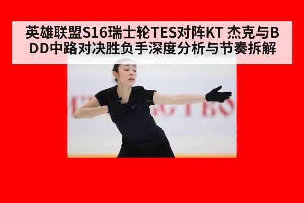 英雄联盟S16瑞士轮TES对阵KT 杰克与BDD中路对决胜负手深度分析与节奏拆解